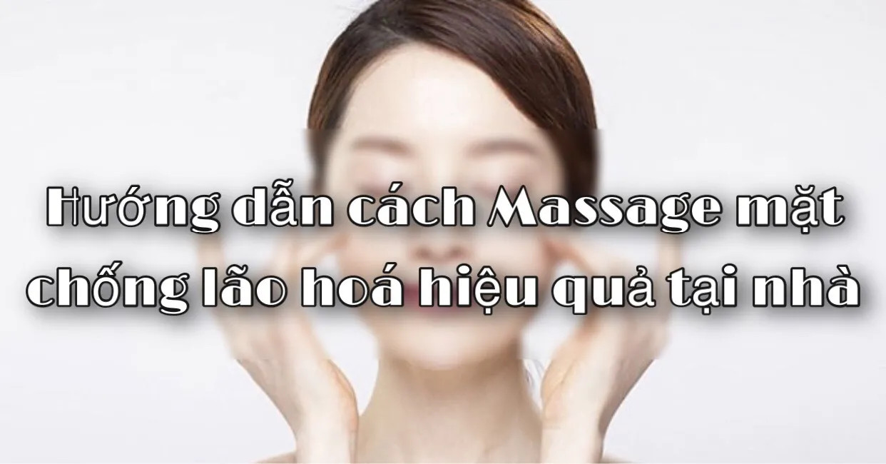 Mách bạn cách massage mặt chống lão hóa hiệu quả tại nhà cho chị em phụ nữ