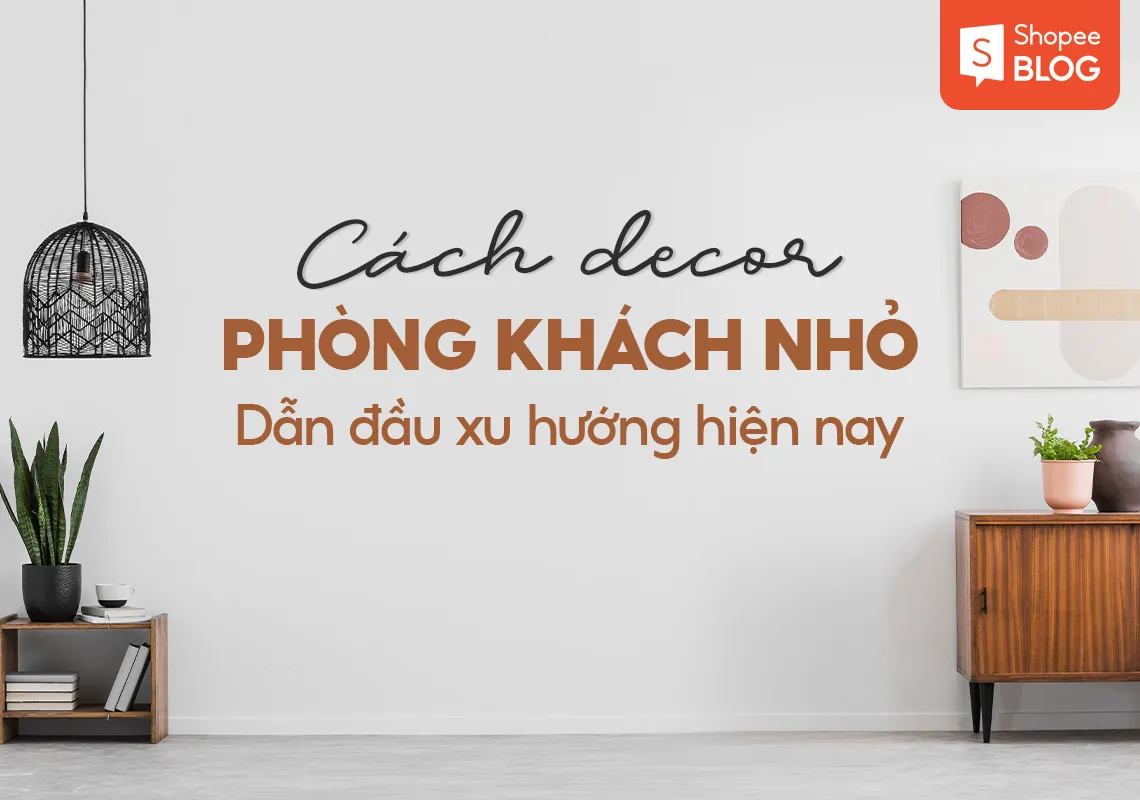 Top 9 cách decor phòng khách nhỏ dẫn đầu xu hướng hiện nay