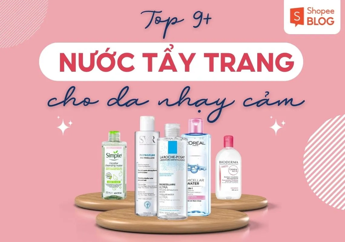 Top 9+ nước tẩy trang cho da nhạy cảm cực an toàn và dịu nhẹ